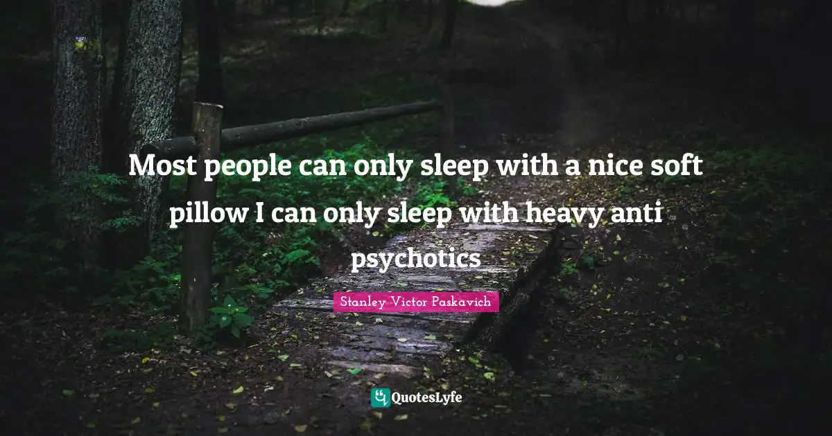 Most people can only sleep with a nice soft pillow I can only sleep with heavy anti psychotics
