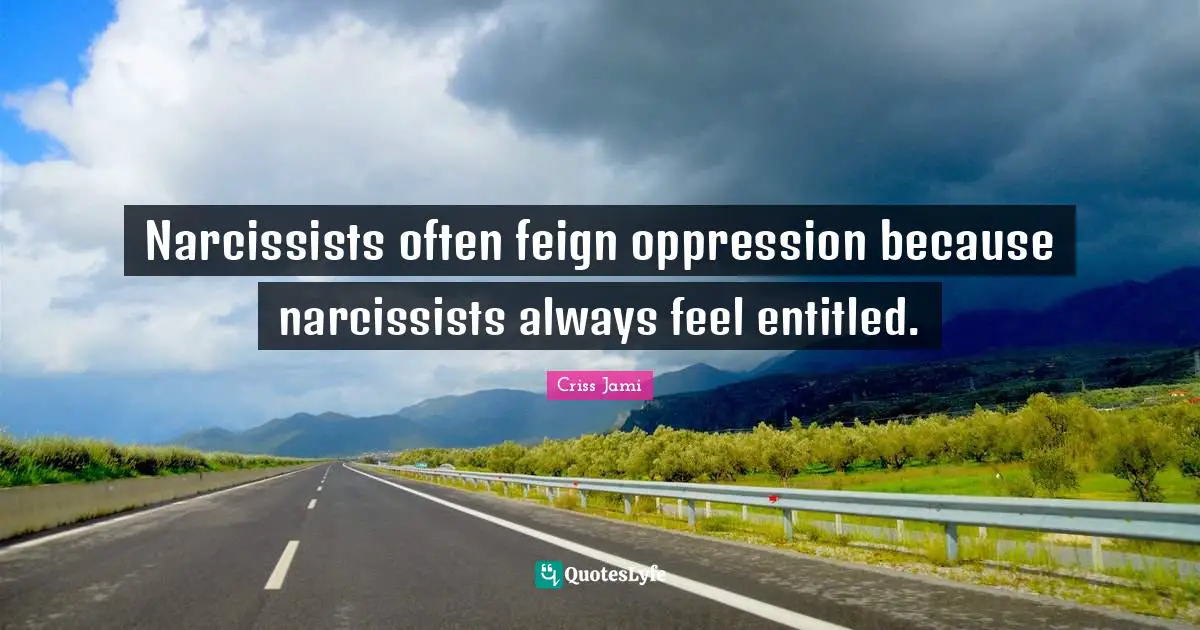 Narcissists often feign oppression because narcissists always feel entitled.