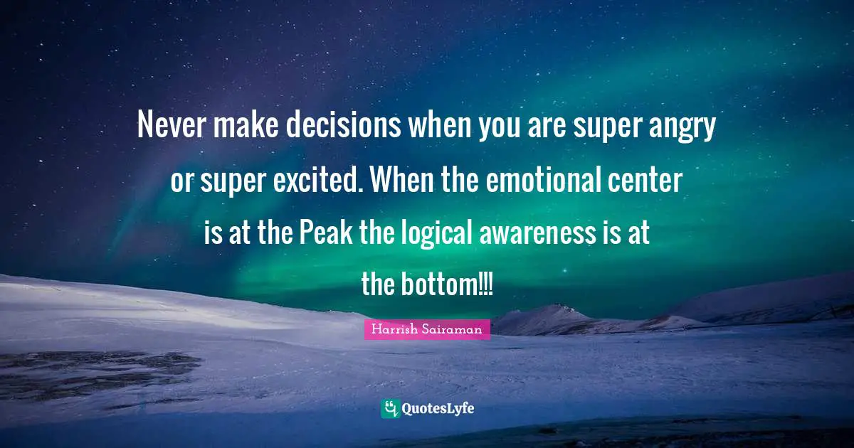 Never make decisions when you are super angry or super excited. When the emotional center is at the Peak the logical awareness is at the bottom!!!