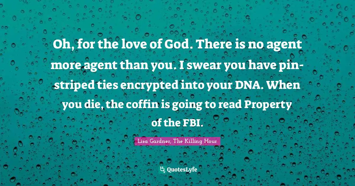 Oh, for the love of God. There is no agent more agent than you. I swear you have pin-striped ties encrypted into your DNA. When you die, the coffin is going to read Property of the FBI.