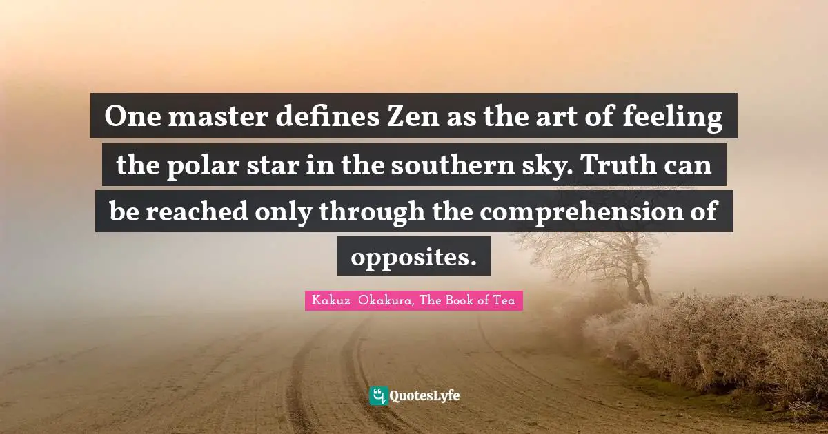 Kakuzō Okakura, The Book Of Tea Quotes: "One master defines Zen as the art of feeling the polar star in the southern sky. Truth can be reached only through the comprehension of opposites."