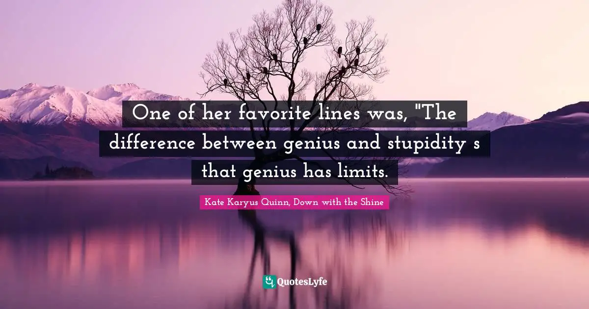 One of her favorite lines was, "The difference between genius and stupidity s that genius has limits.