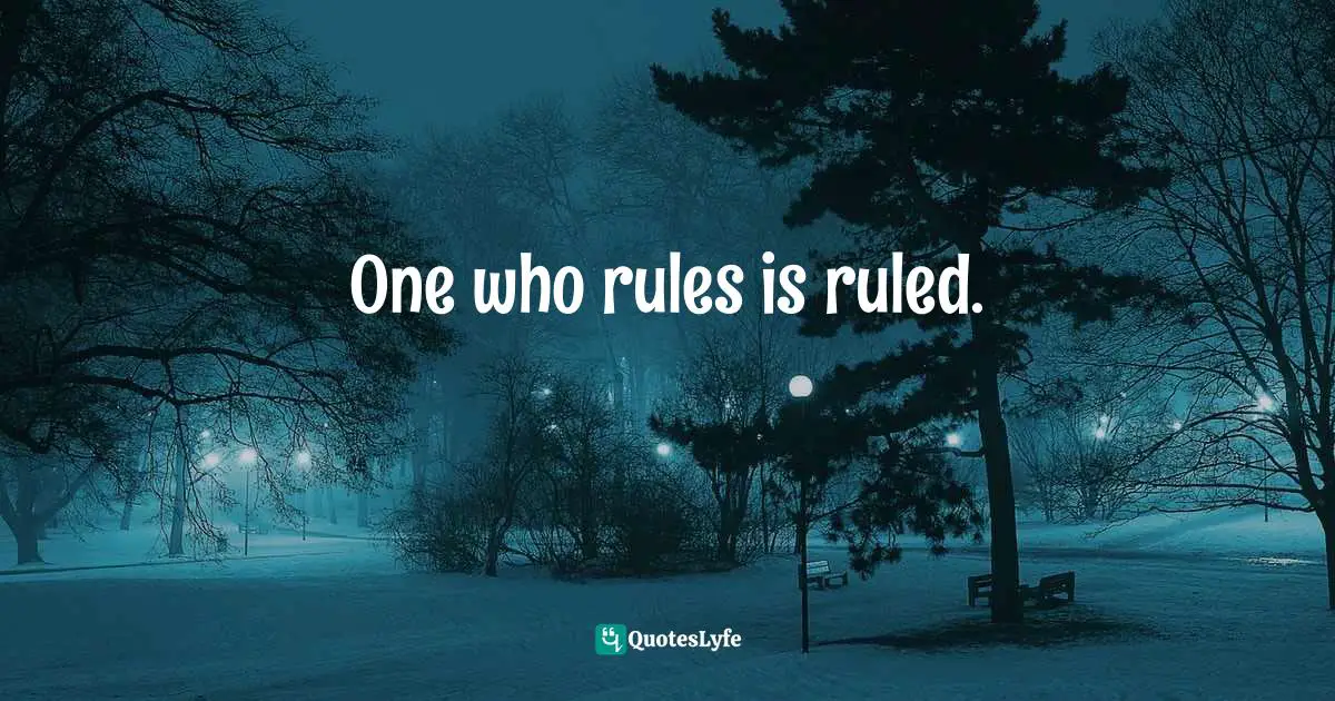 One who rules is ruled.