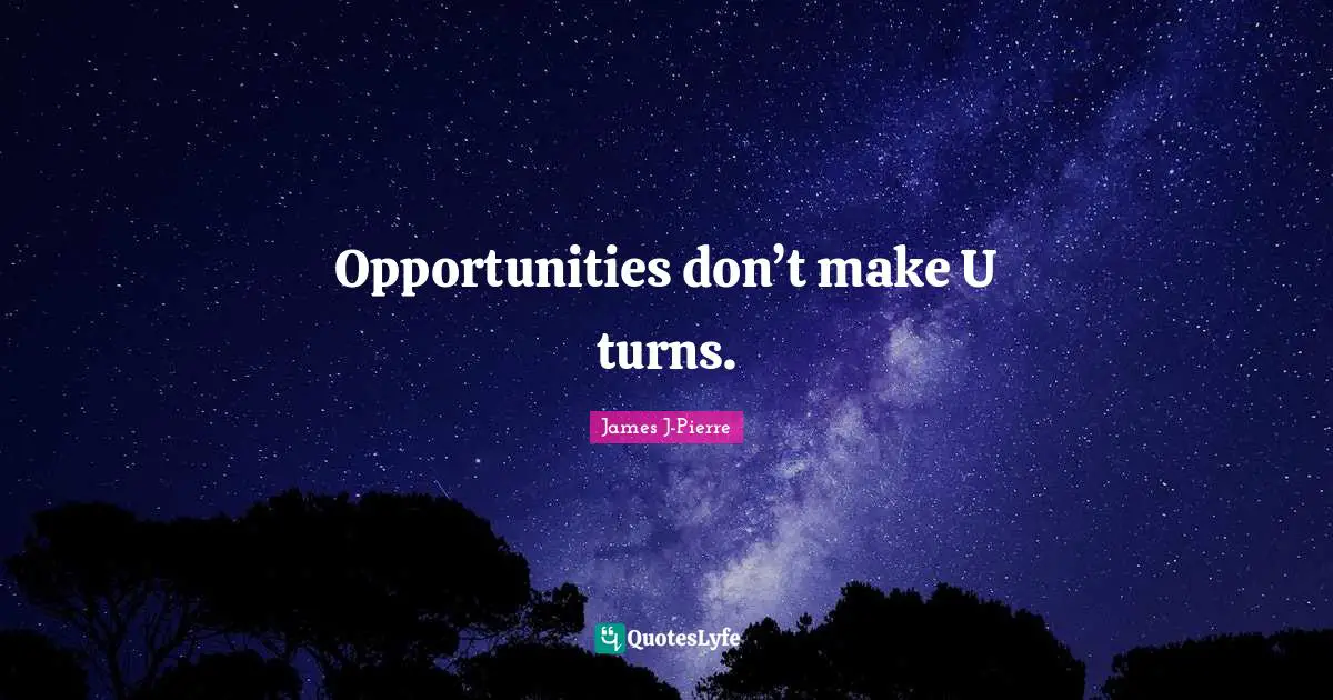 Opportunities don’t make U turns.