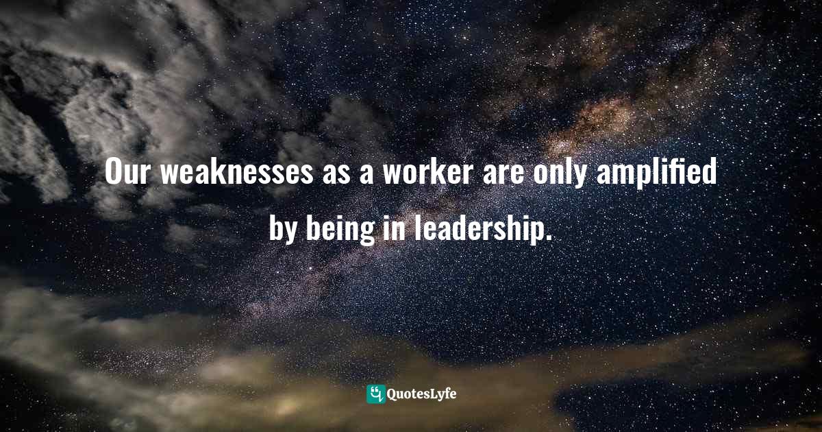 Miles Anthony Smith, Why Leadership Sucks™ Volume 2: The Pain, Pitfalls, And Challenges Of Servant Leadership Fundamentals Quotes: "Our weaknesses as a worker are only amplified by being in leadership."