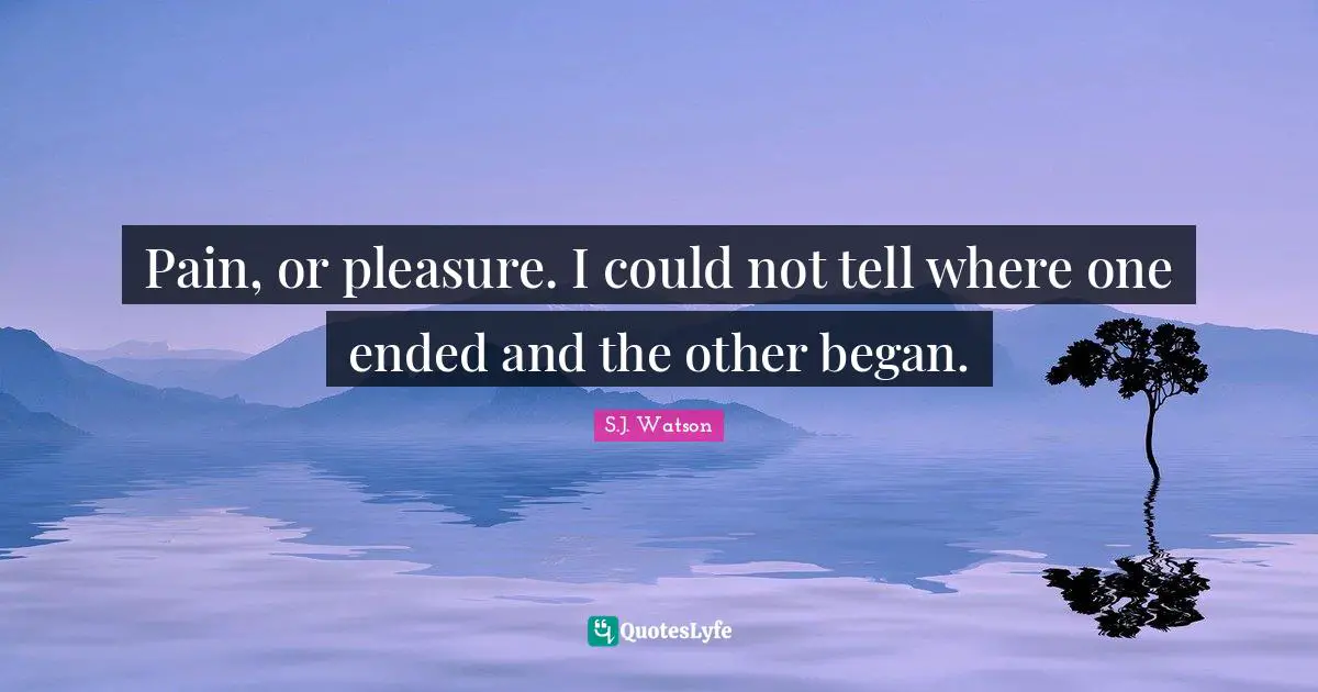 Pain, or pleasure. I could not tell where one ended and the other began.