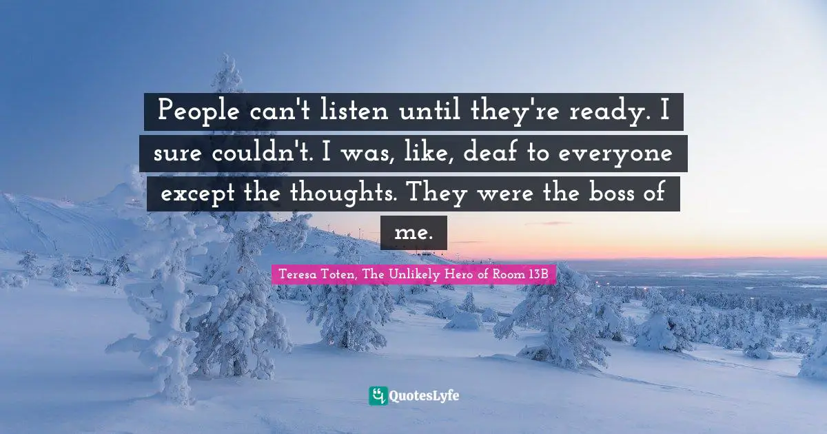 People can't listen until they're ready. I sure couldn't. I was, like, deaf to everyone except the thoughts. They were the boss of me.