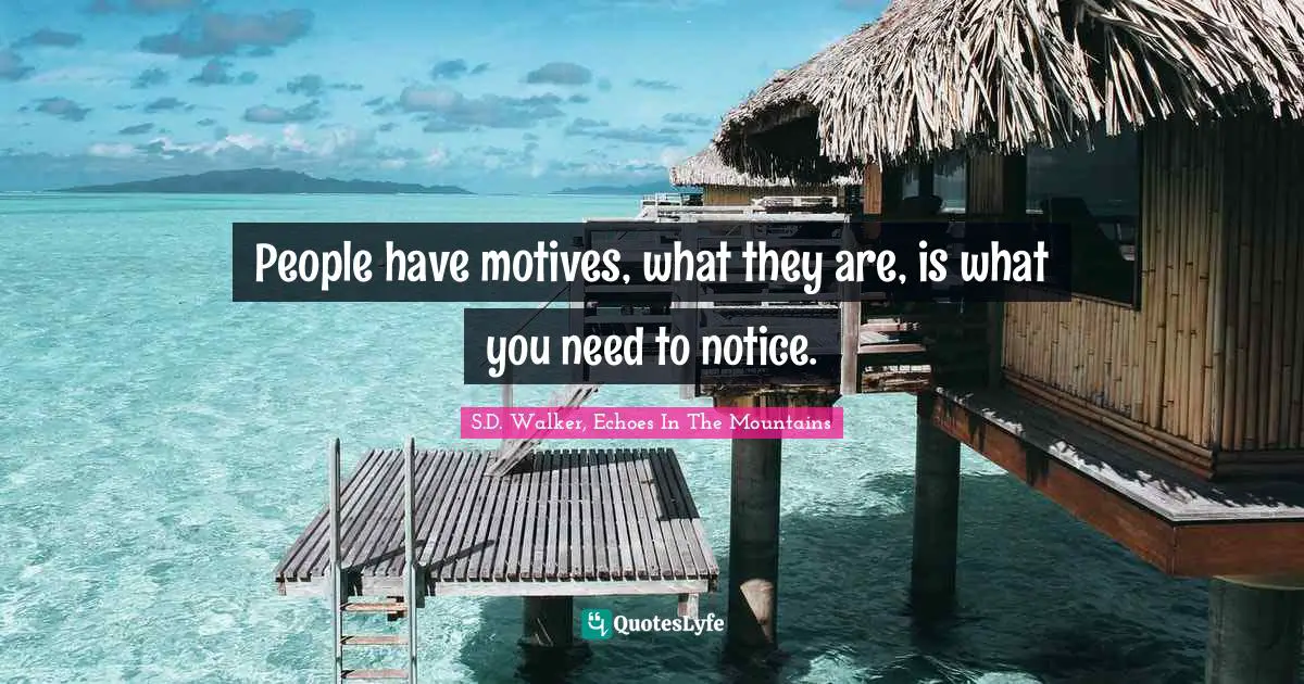 People have motives, what they are, is what you need to notice.