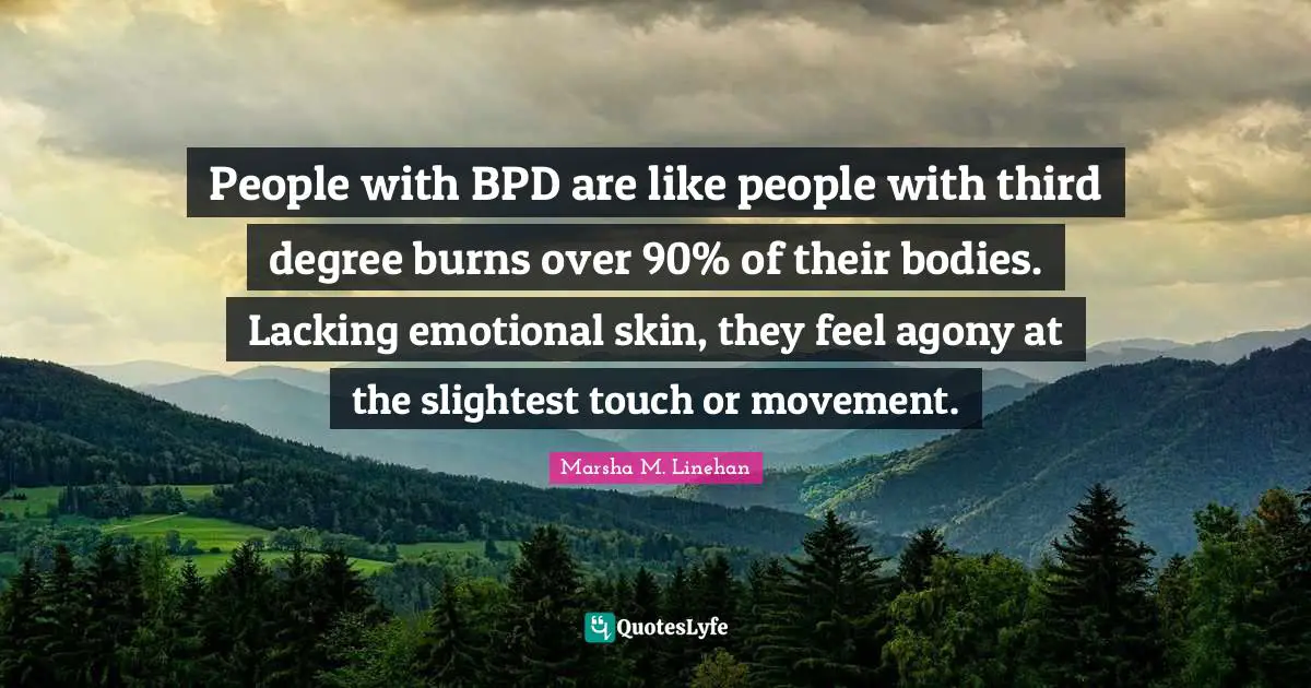 Disorder Quotes: "People with BPD are like people with third degree burns over 90% of their bodies. Lacking emotional skin, they feel agony at the slightest touch or movement."