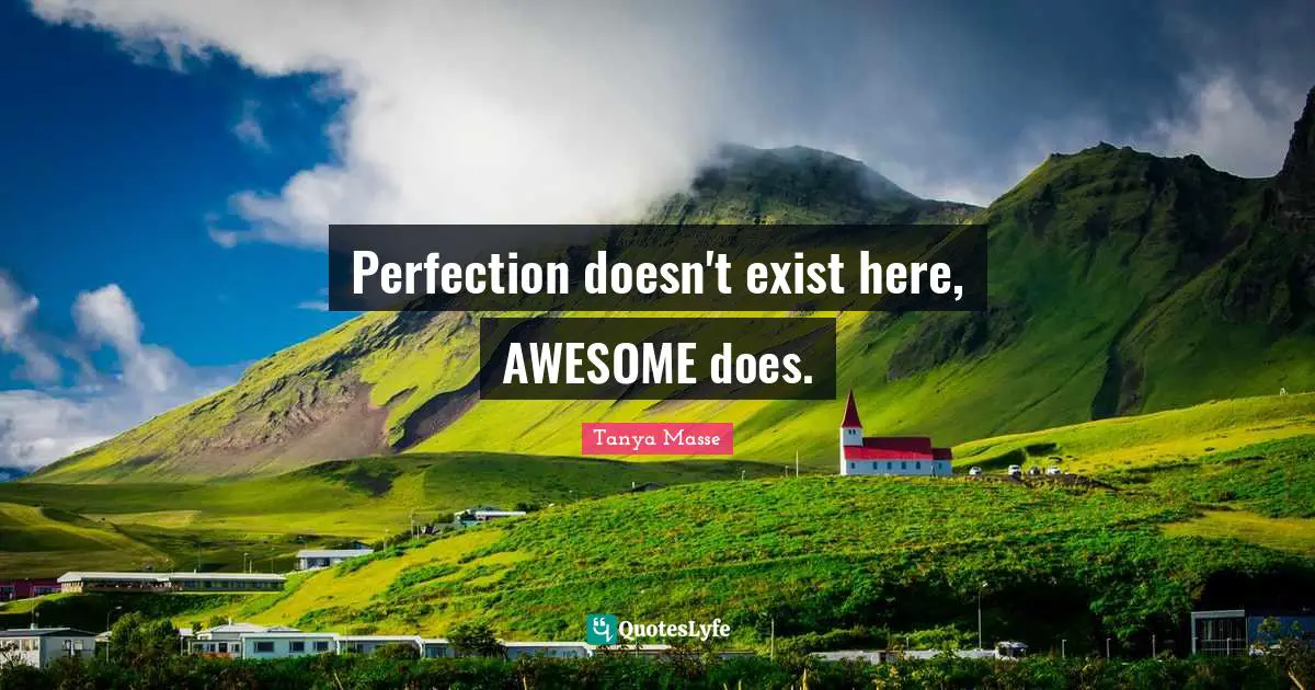 Perfection doesn't exist here, AWESOME does.