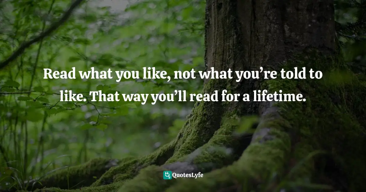 Read what you like, not what you’re told to like. That way you’ll read for a lifetime.