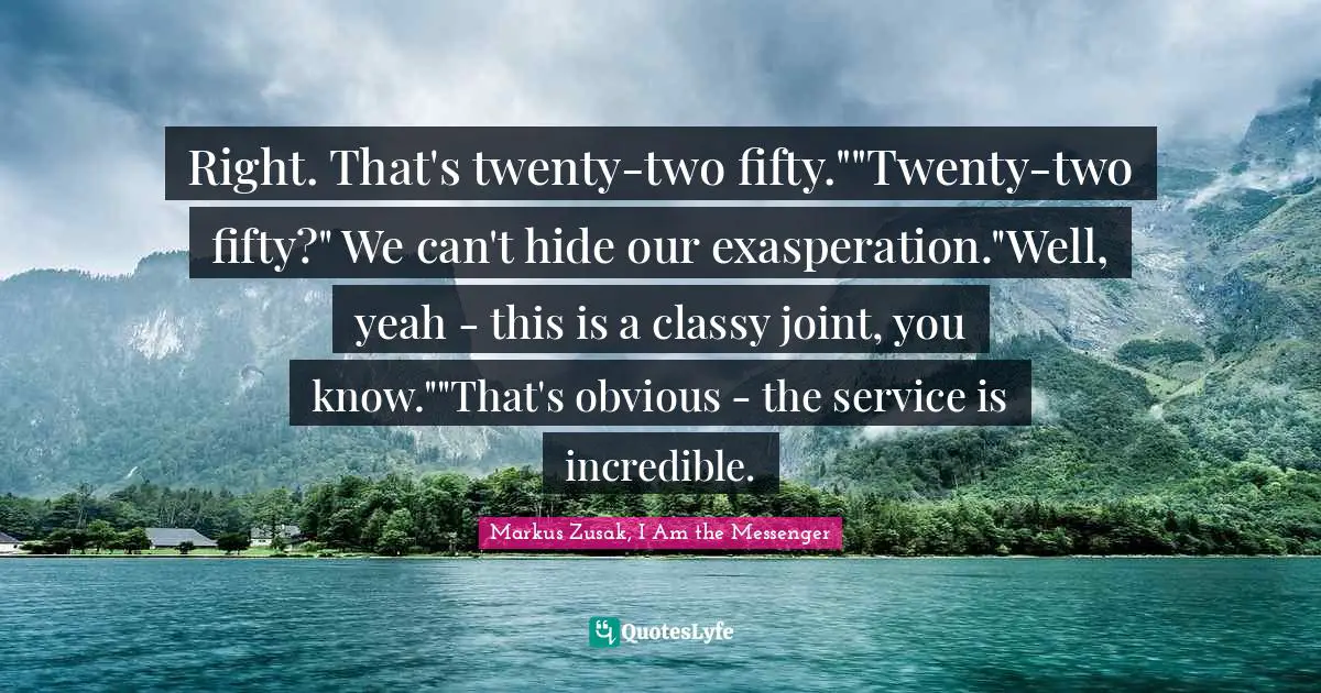 Right. That's twenty-two fifty.""Twenty-two fifty?" We can't hide our exasperation."Well, yeah - this is a classy joint, you know.""That's obvious - the service is incredible.