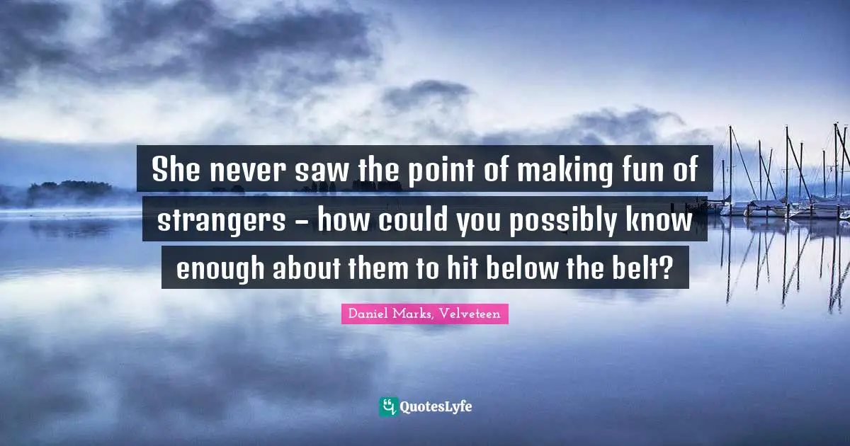 She never saw the point of making fun of strangers – how could you possibly know enough about them to hit below the belt?