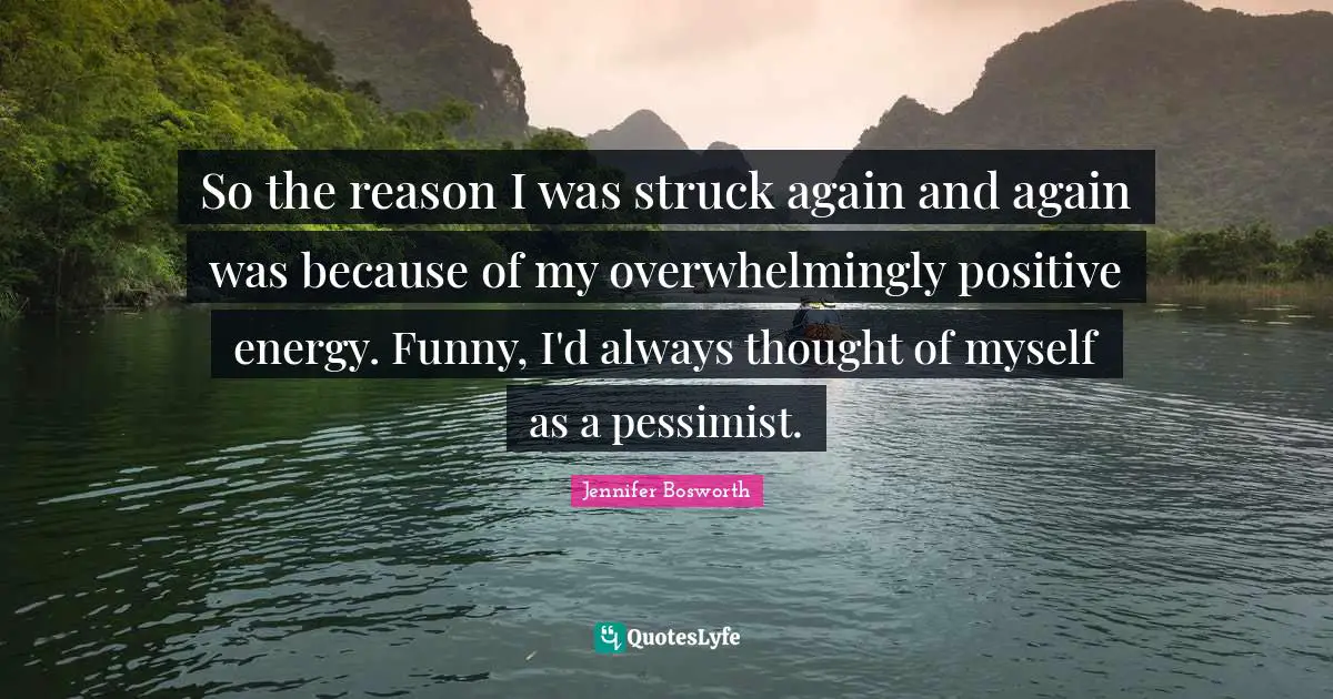 So the reason I was struck again and again was because of my overwhelmingly positive energy. Funny, I'd always thought of myself as a pessimist.
