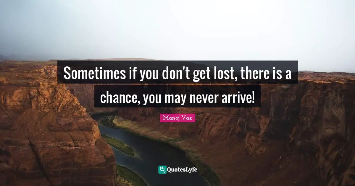 Sometimes if you don't get lost, there is a chance, you may never arrive!