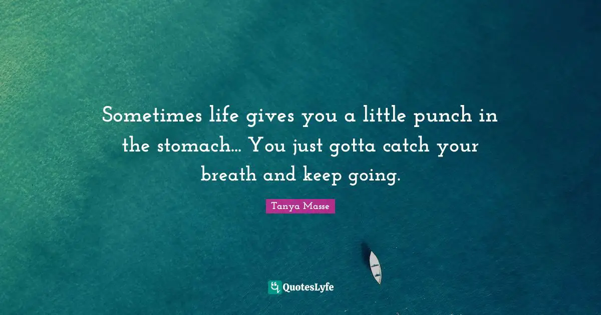 Sometimes life gives you a little punch in the stomach... You just gotta catch your breath and keep going.