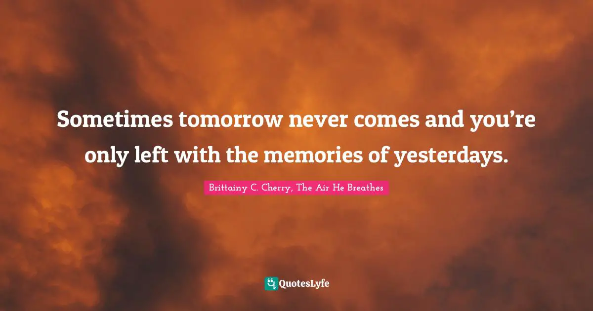 Sometimes tomorrow never comes and you’re only left with the memories of yesterdays.