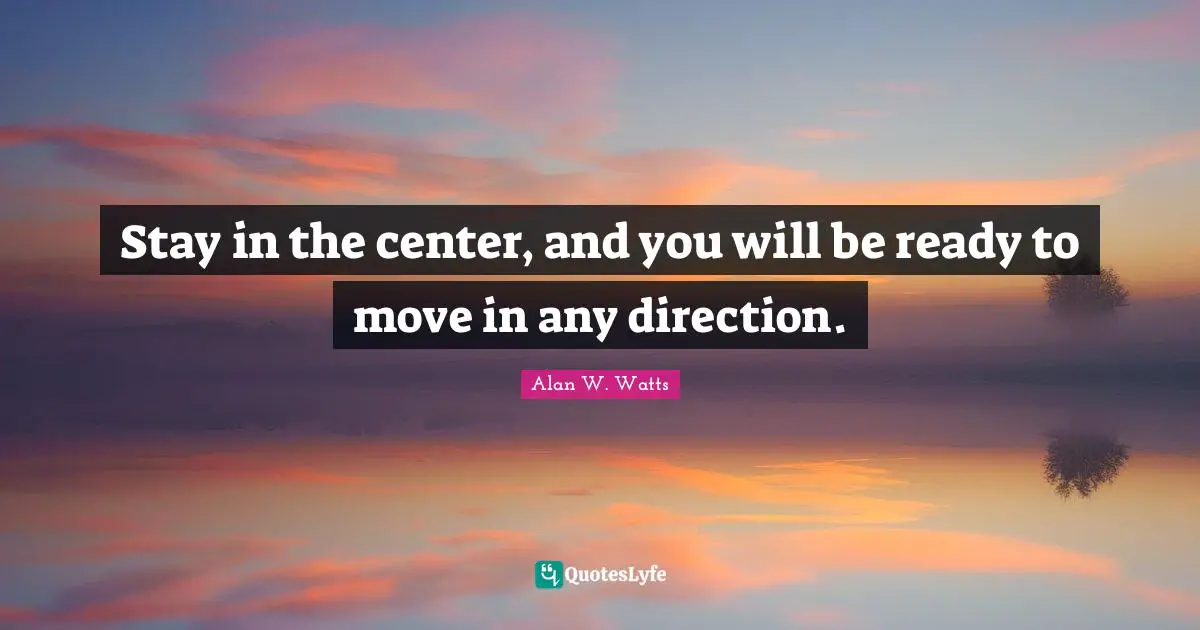 Alan W. Watts Quotes: "Stay in the center, and you will be ready to move in any direction."