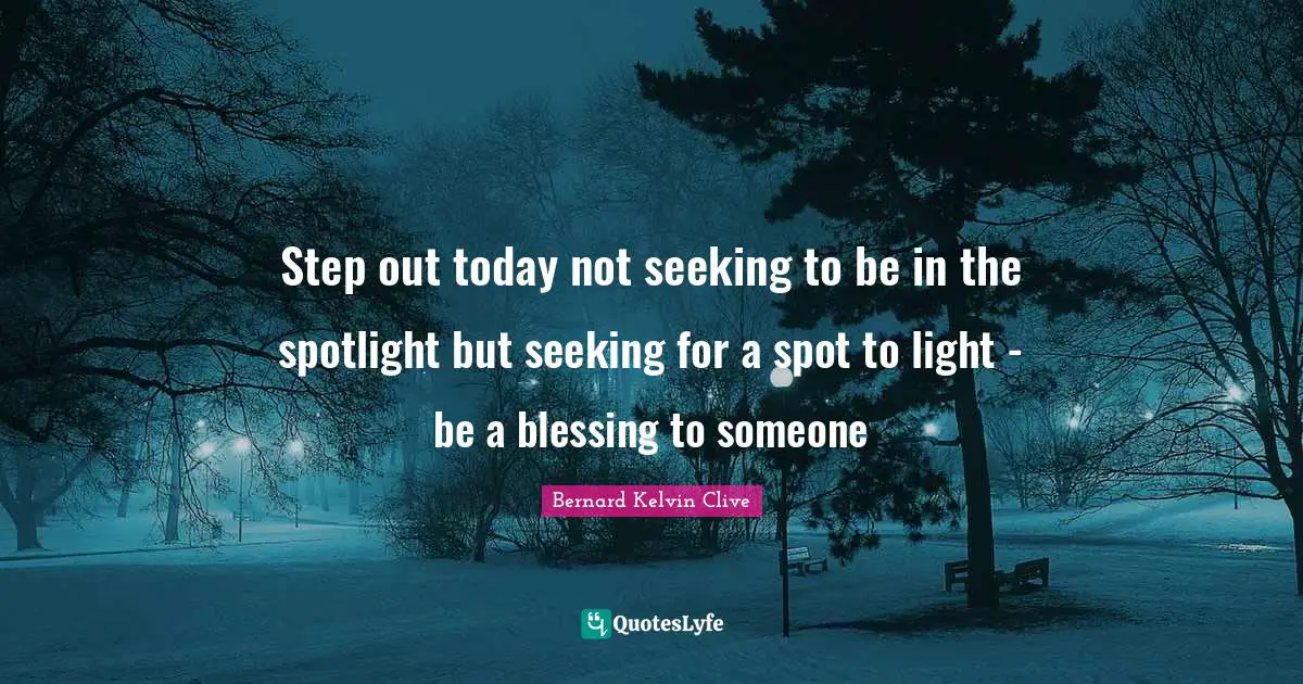 Bernard Kelvin Clive Quotes: "Step out today not seeking to be in the spotlight but seeking for a spot to light - be a blessing to someone"