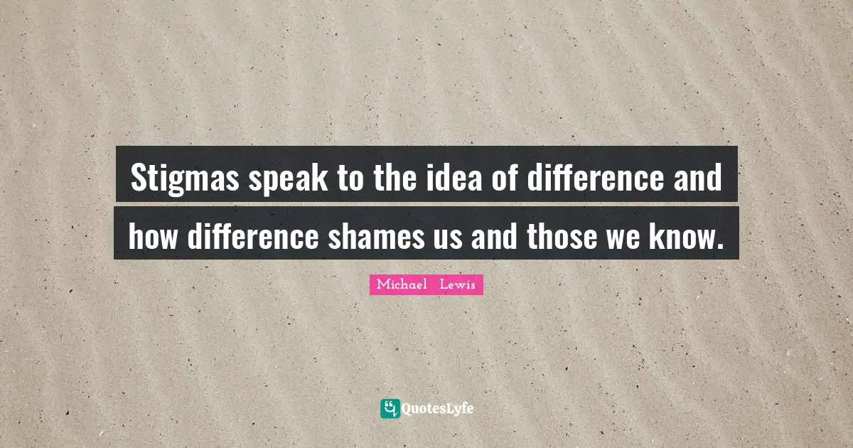 Michael   Lewis Quotes: Stigmas speak to the idea of difference and how difference shames us and those we know.
