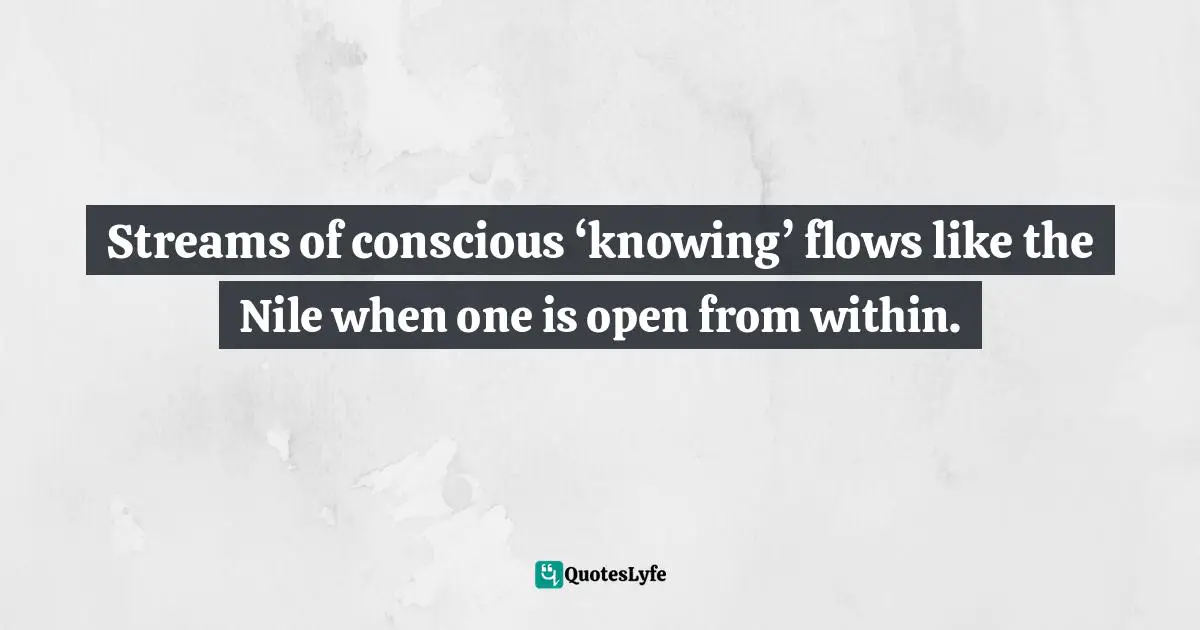 Hodge Quotes: "Streams of conscious ‘knowing’ flows like the Nile when one is open from within."