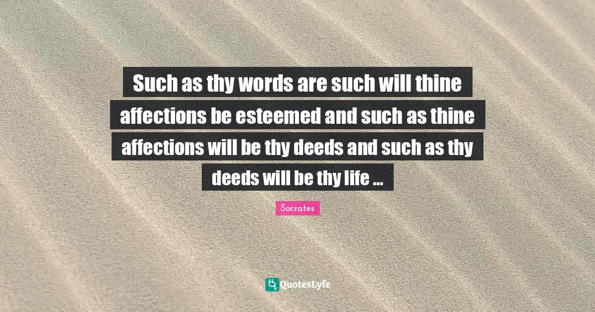 Such as thy words are such will thine affections be esteemed and such as thine affections will be thy deeds and such as thy deeds will be thy life ...