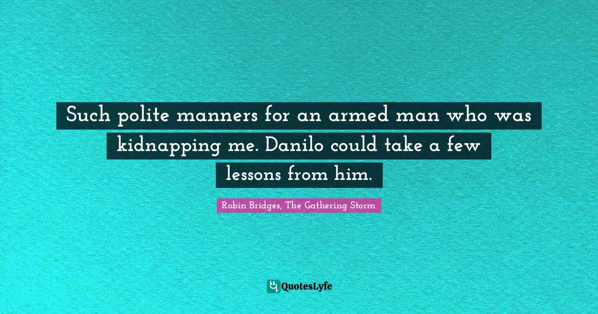 Such polite manners for an armed man who was kidnapping me. Danilo could take a few lessons from him.