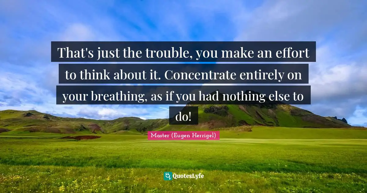 Master (Eugen Herrigel) Quotes: That's just the trouble, you make an effort to think about it. Concentrate entirely on your breathing, as if you had nothing else to do!