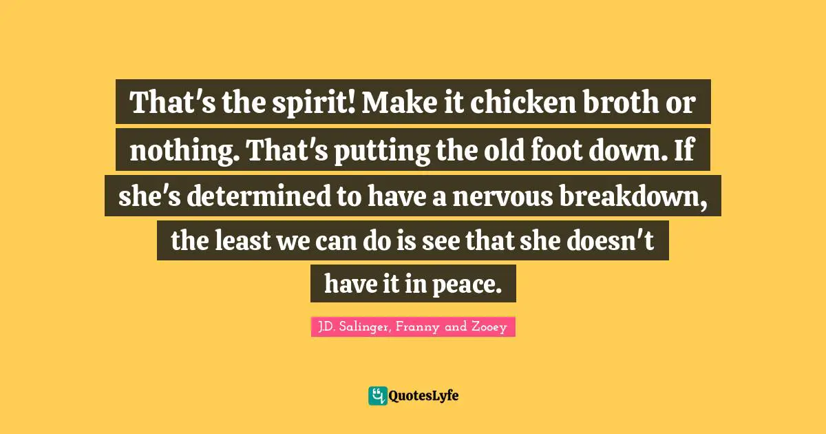 That's the spirit! Make it chicken broth or nothing. That's putting the old foot down. If she's determined to have a nervous breakdown, the least we can do is see that she doesn't have it in peace.