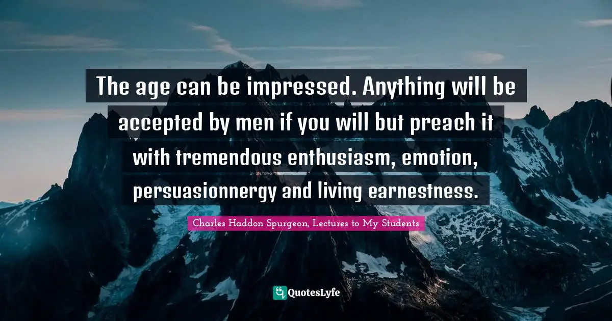The age can be impressed. Anything will be accepted by men if you will but preach it with tremendous enthusiasm, emotion, persuasionnergy and living earnestness.