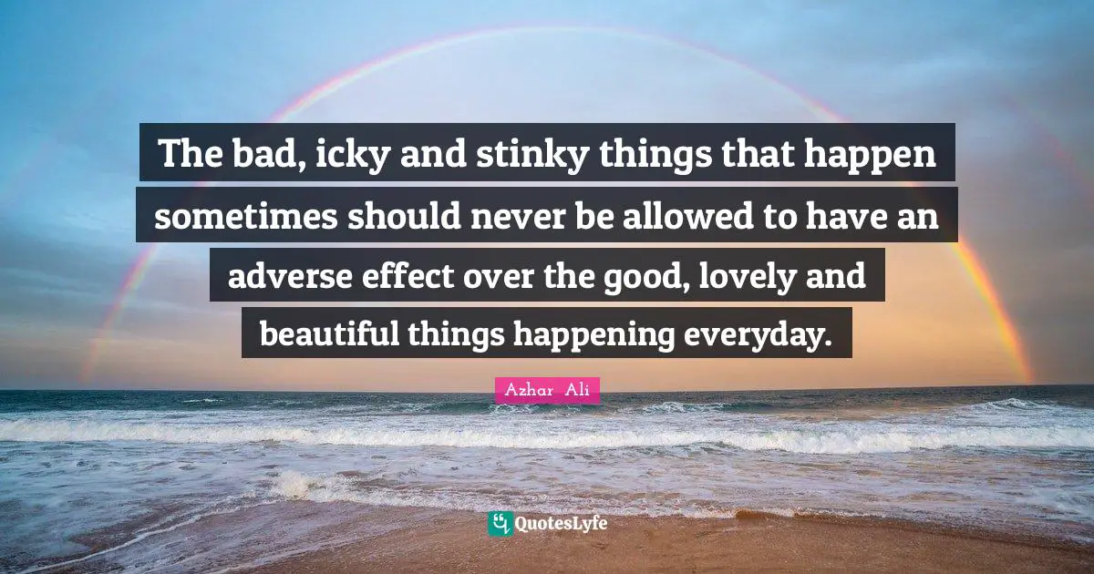 The bad, icky and stinky things that happen sometimes should never be allowed to have an adverse effect over the good, lovely and beautiful things happening everyday.