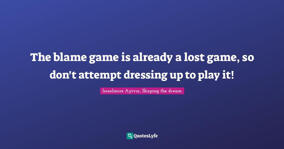 The blame game is already a lost game, so don't attempt dressing up to play it!