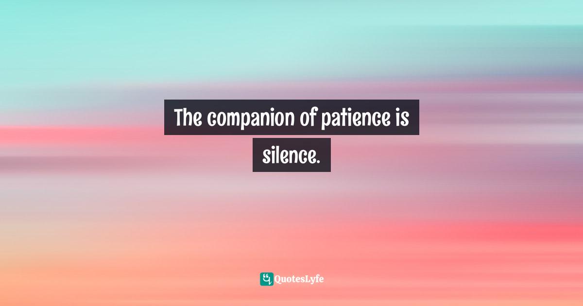 The companion of patience is silence.