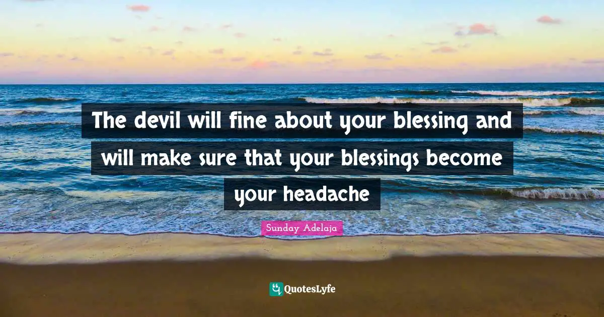 The devil will fine about your blessing and will make sure that your blessings become your headache
