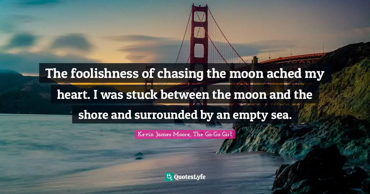 The foolishness of chasing the moon ached my heart. I was stuck between the moon and the shore and surrounded by an empty sea.
