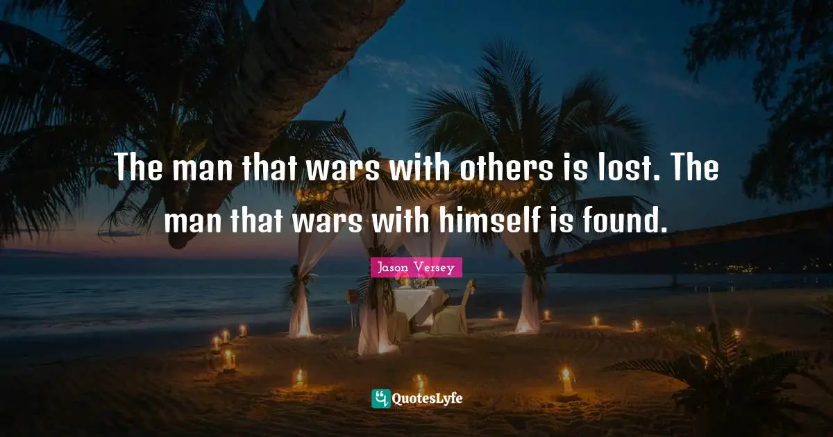The man that wars with others is lost. The man that wars with himself is found.