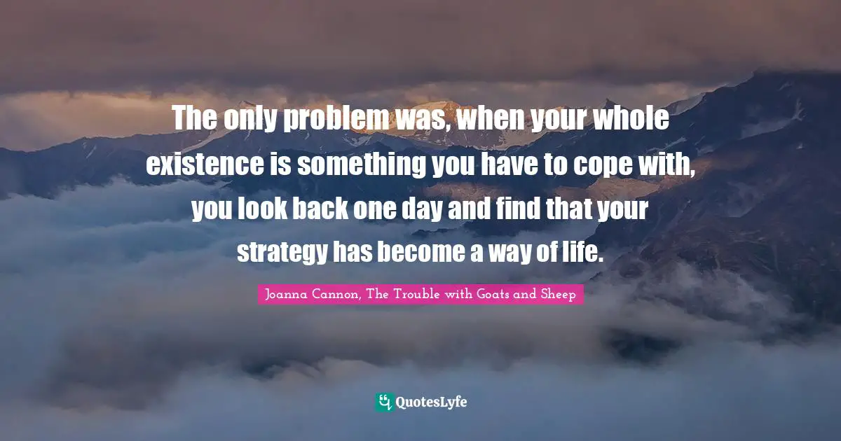 Joanna Cannon, The Trouble With Goats And Sheep Quotes: "The only problem was, when your whole existence is something you have to cope with, you look back one day and find that your strategy has become a way of life."