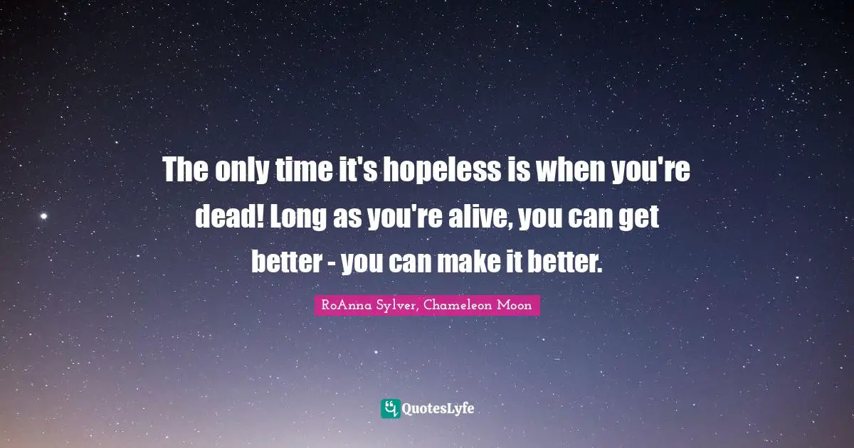 The only time it's hopeless is when you're dead! Long as you're alive, you can get better - you can make it better.