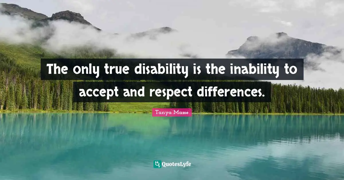 The only true disability is the inability to accept and respect differences.