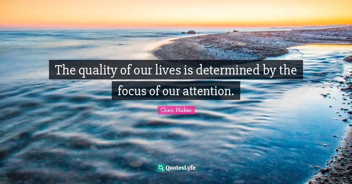 Cheri Huber Quotes: "The quality of our lives is determined by the focus of our attention."