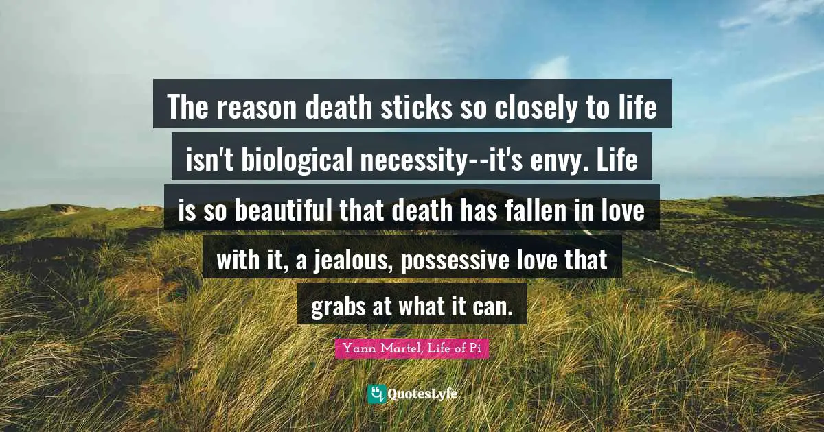 The reason death sticks so closely to life isn't biological necessity--it's envy. Life is so beautiful that death has fallen in love with it, a jealous, possessive love that grabs at what it can.