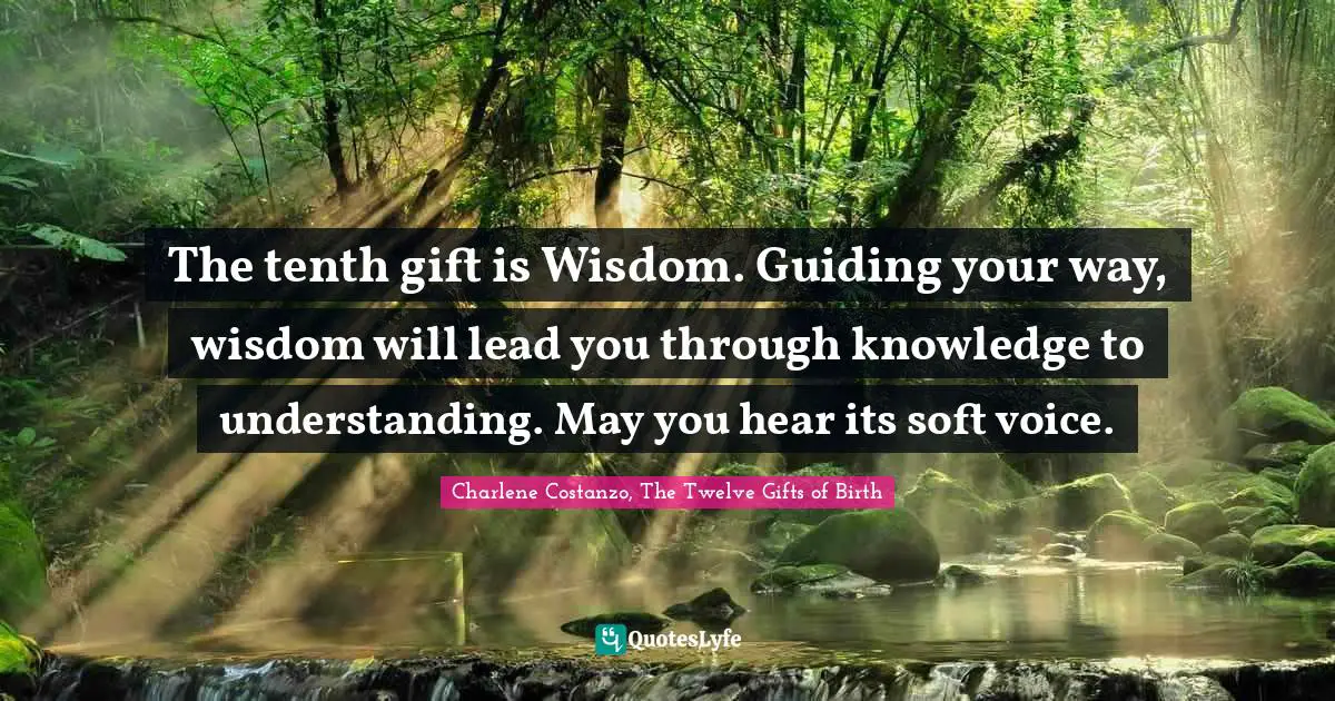 The tenth gift is Wisdom. Guiding your way, wisdom will lead you through knowledge to understanding. May you hear its soft voice.