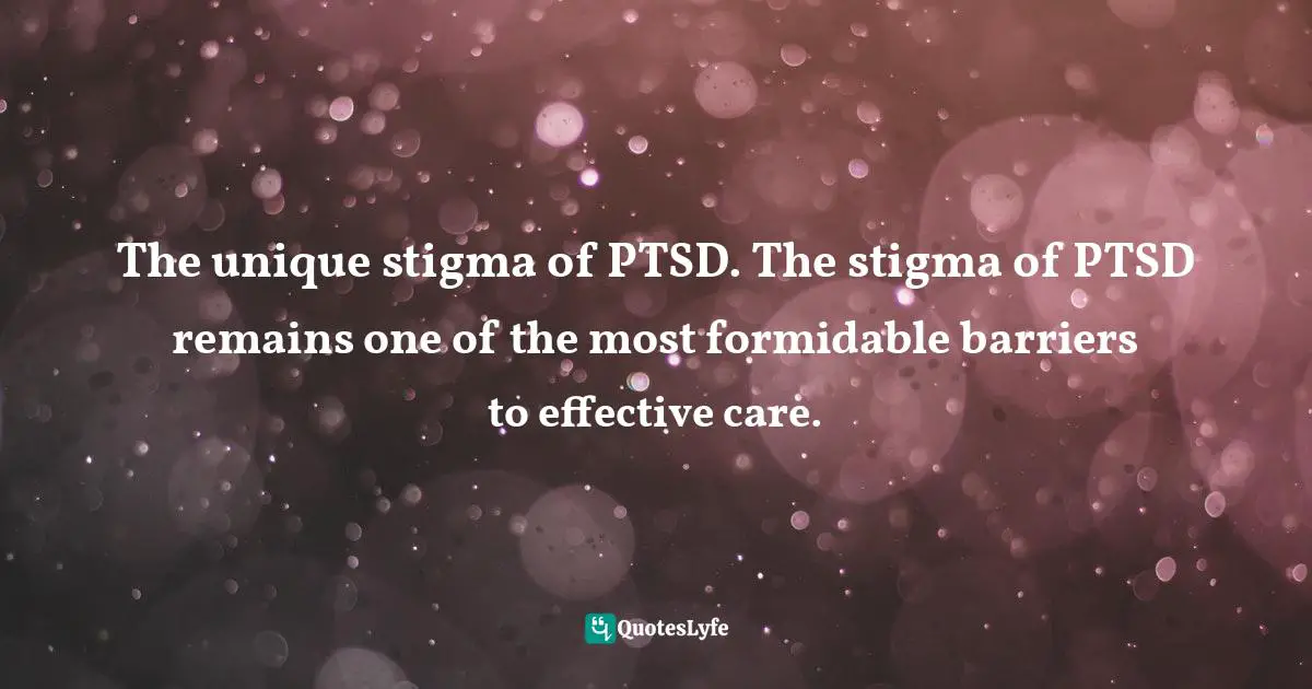 Michael A. Cucciare, Using Technology to Support Evidence-Based Behavioral Health Practices: A Clinician's Guide Quotes: The unique stigma of PTSD. The stigma of PTSD remains one of the most formidable barriers to effective care.