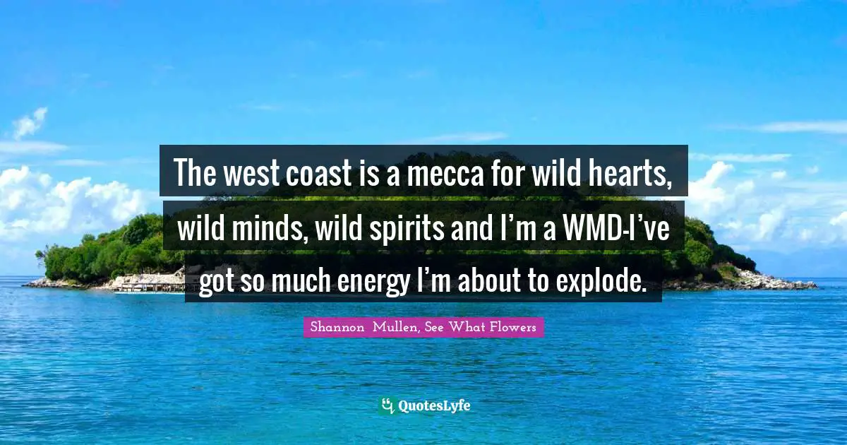 The west coast is a mecca for wild hearts, wild minds, wild spirits and I’m a WMD—I’ve got so much energy I’m about to explode.