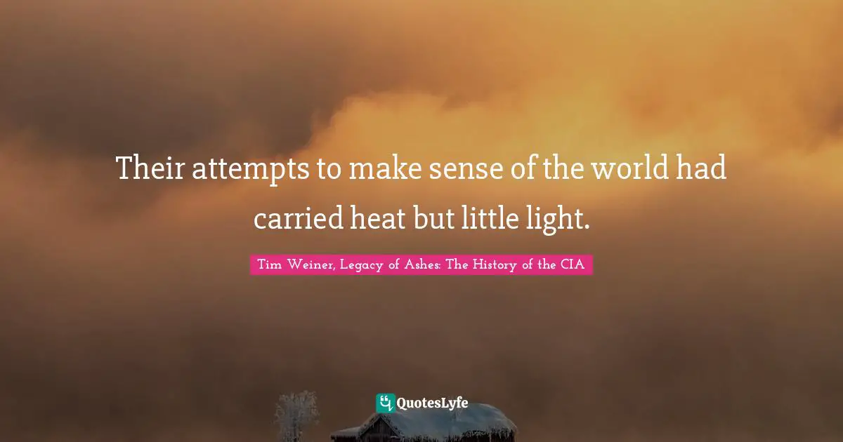 Tim Weiner, Legacy Of Ashes: The History Of The CIA Quotes: "Their attempts to make sense of the world had carried heat but little light."