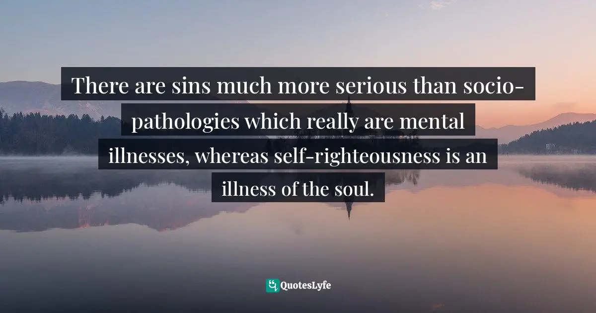 R. Alan Woods Quotes: "There are sins much more serious than socio-pathologies which really are mental illnesses, whereas self-righteousness is an illness of the soul."