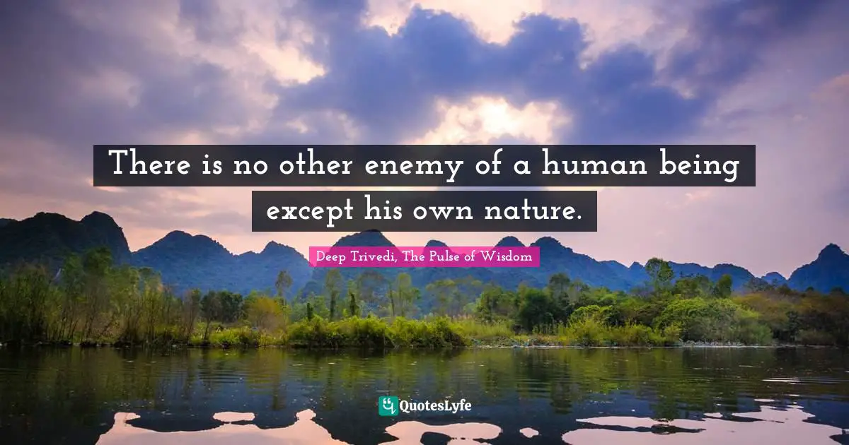 There is no other enemy of a human being except his own nature.