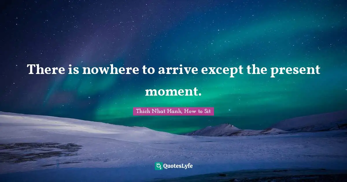 There is nowhere to arrive except the present moment.