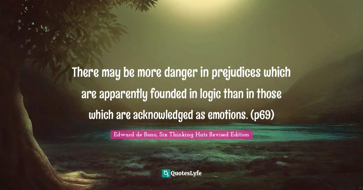There may be more danger in prejudices which are apparently founded in logic than in those which are acknowledged as emotions. (p69)