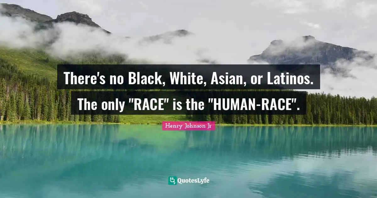 There's no Black, White, Asian, or Latinos. The only "RACE" is the "HUMAN-RACE".